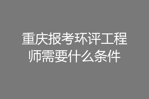 重庆报考环评工程师需要什么条件