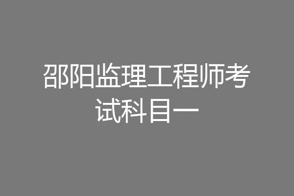 邵阳监理工程师考试科目一