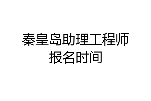 秦皇岛助理工程师报名时间