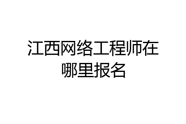 江西网络工程师在哪里报名