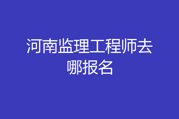 河南监理工程师去哪报名