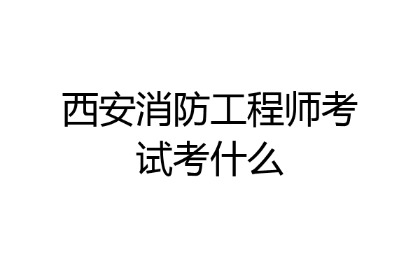 西安消防工程师考试考什么