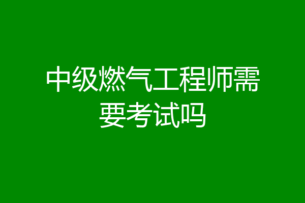 中级燃气工程师需要考试吗