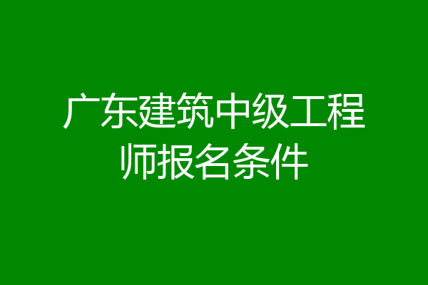 广东建筑中级工程师报名条件
