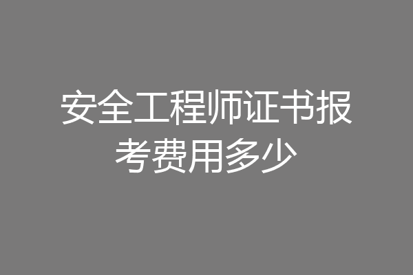 安全工程师证书报考费用多少