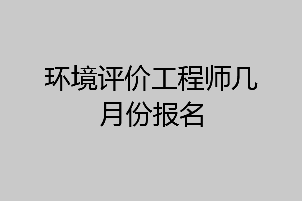 环境评价工程师几月份报名