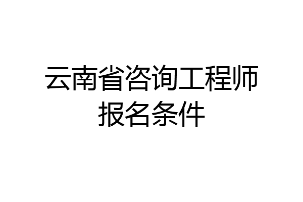 云南省咨询工程师报名条件