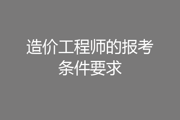造价工程师的报考条件要求