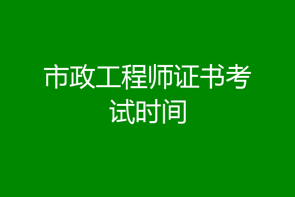 市政工程师证书考试时间