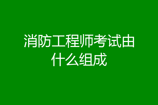 消防工程师考试由什么组成