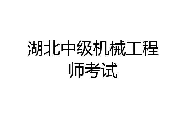 湖北中级机械工程师考试