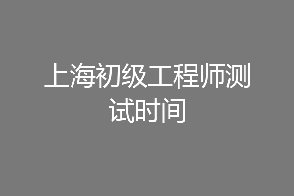 上海初级工程师测试时间