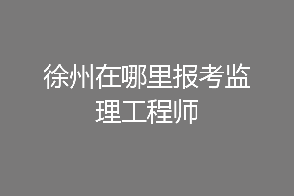 徐州在哪里报考监理工程师