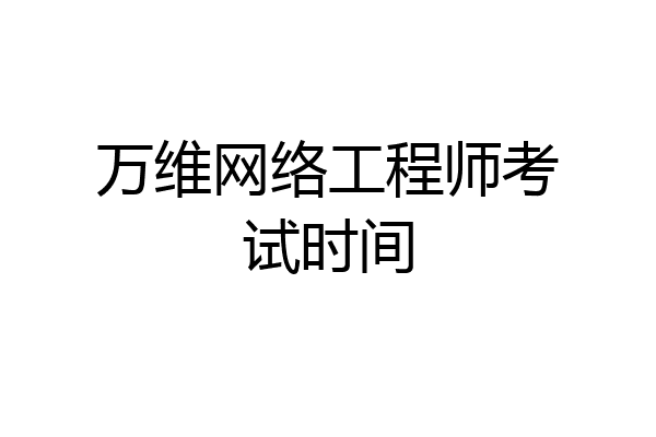 万维网络工程师考试时间
