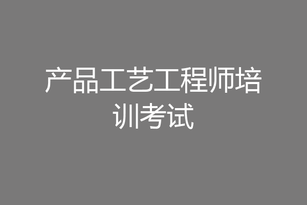 产品工艺工程师培训考试