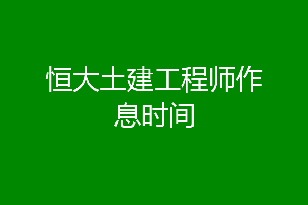 恒大土建工程师作息时间