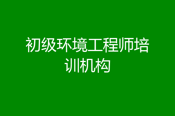 初级环境工程师培训机构
