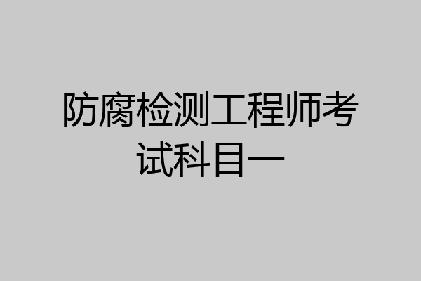 防腐检测工程师考试科目一