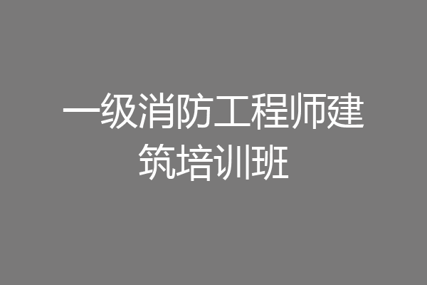 一级消防工程师建筑培训班