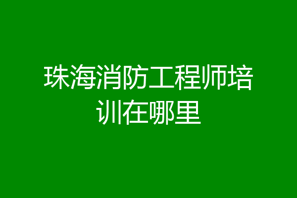 珠海消防工程师培训在哪里
