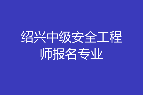 绍兴中级安全工程师报名专业
