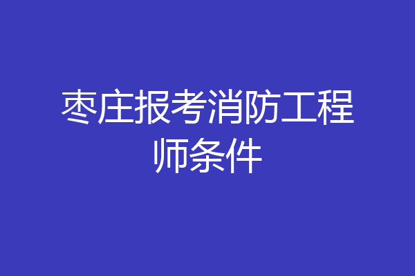 枣庄报考消防工程师条件