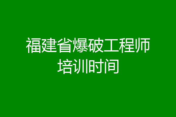 福建省爆破工程师培训时间