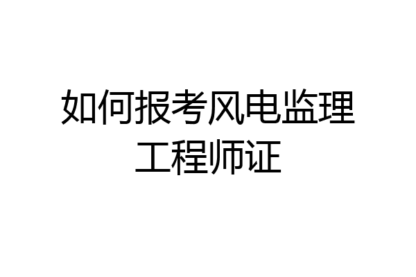 如何报考风电监理工程师证