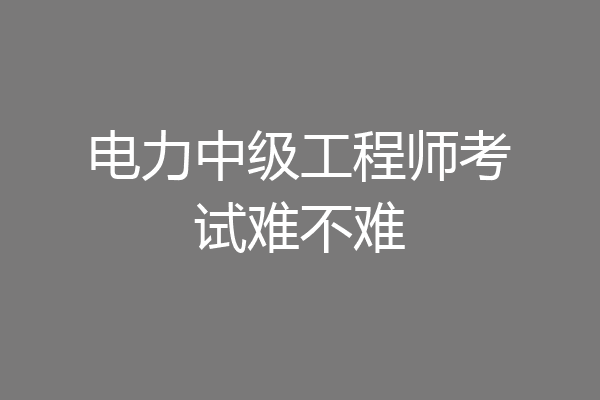 电力中级工程师考试难不难