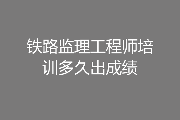 铁路监理工程师培训多久出成绩