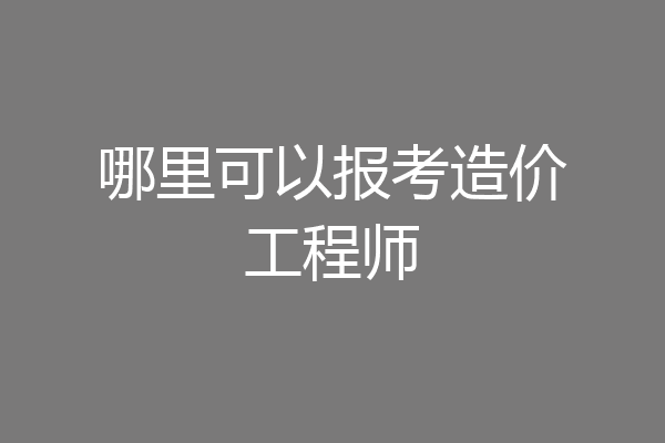 哪里可以报考造价工程师
