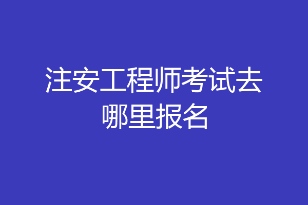 注安工程师考试去哪里报名
