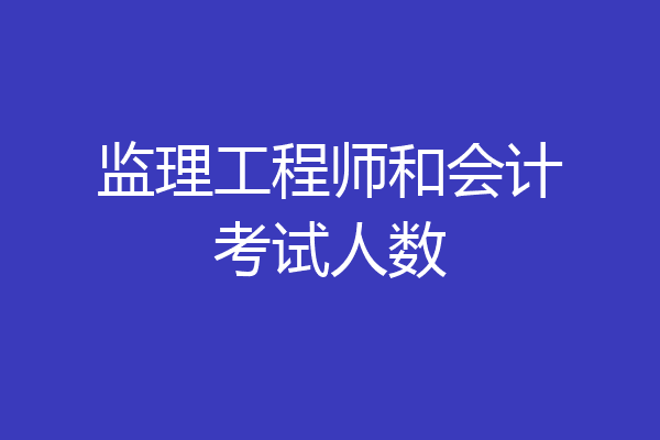 监理工程师和会计考试人数