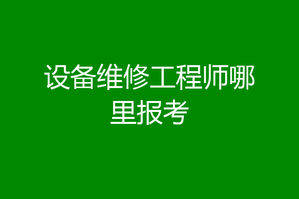 设备维修工程师哪里报考