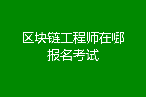 区块链工程师在哪报名考试