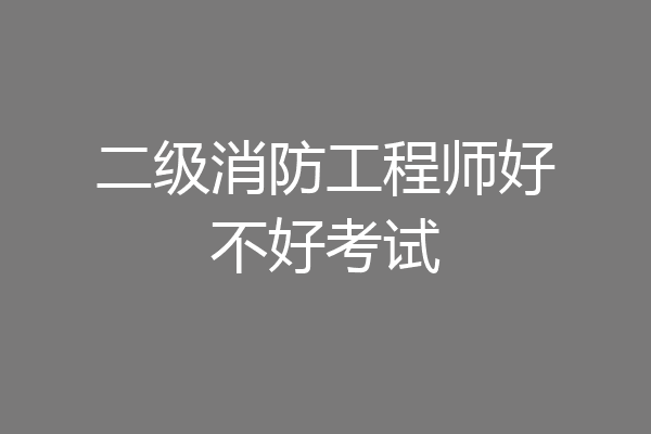 二级消防工程师好不好考试