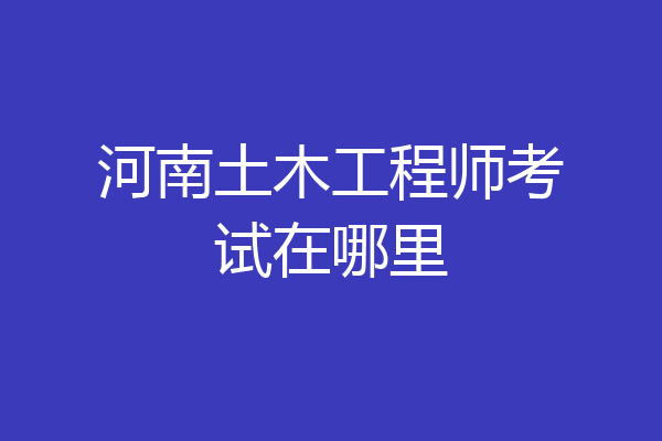 河南土木工程师考试在哪里