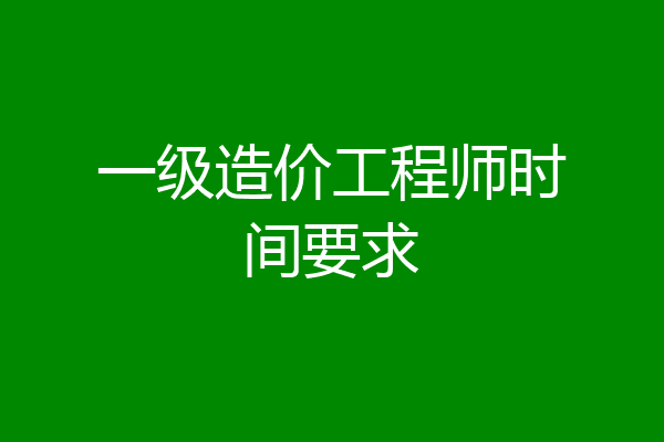 一级造价工程师时间要求