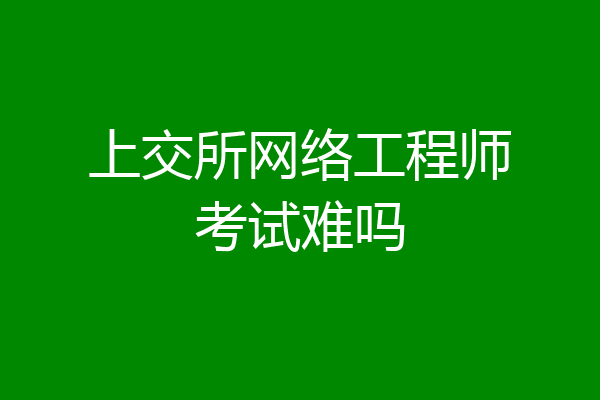 上交所网络工程师考试难吗