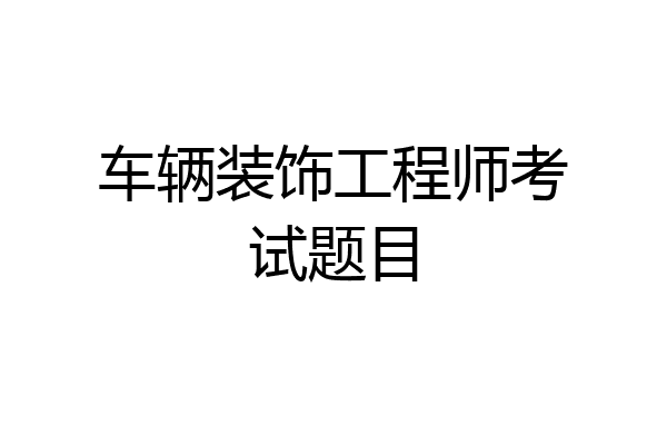 车辆装饰工程师考试题目