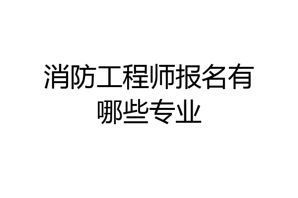 消防工程师报名有哪些专业