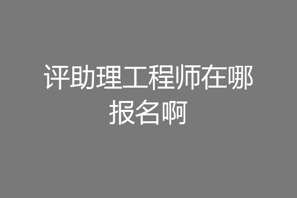 评助理工程师在哪报名啊