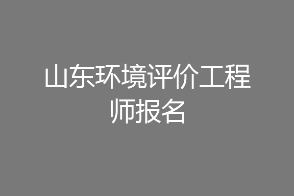 山东环境评价工程师报名