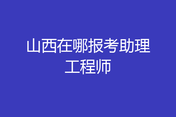 山西在哪报考助理工程师