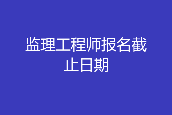 监理工程师报名截止日期