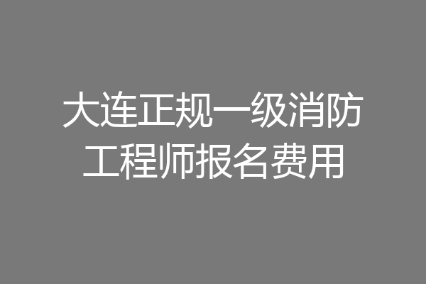 大连正规一级消防工程师报名费用