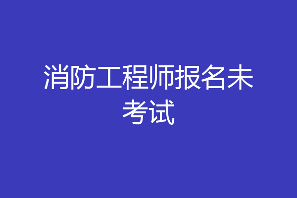 消防工程师报名未考试
