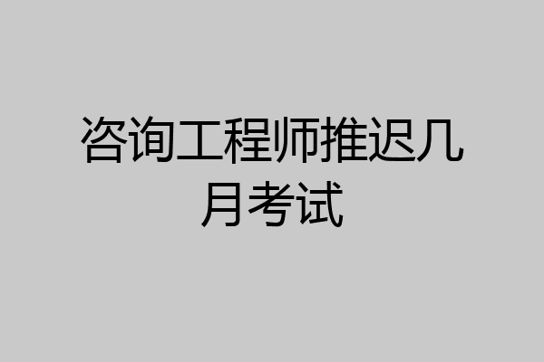 咨询工程师推迟几月考试
