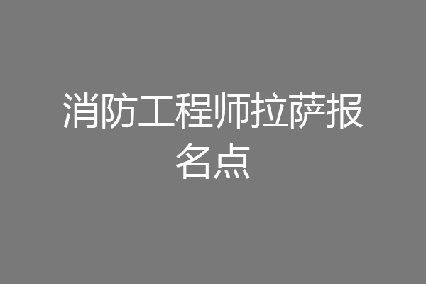 消防工程师拉萨报名点