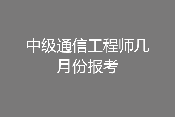 中级通信工程师几月份报考